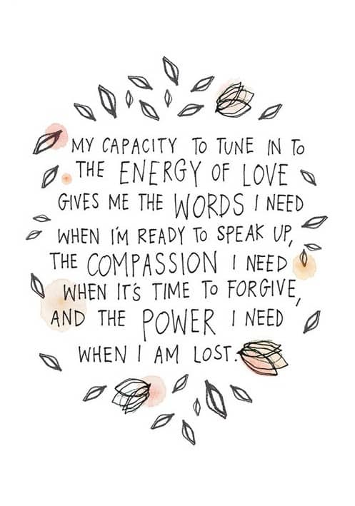 My capacity to tune in to the energy of love gives me the words I need when I'm ready to speak up, the compassion I need when it's time to forgive, and the power I need when I am lost (The Universe Has Your Back)