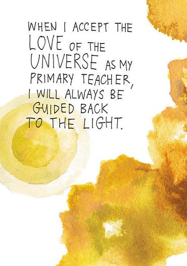 When I accept the love of the universe as my primary teacher, I will always be guided back to the light