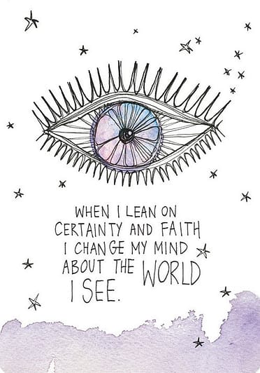 When I lean on certainty and faith I change my mind about the world I see.
