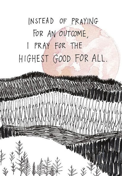 Instead of praying for an outcome, I pray for the highest good for all. (The Universe Has Your Back)