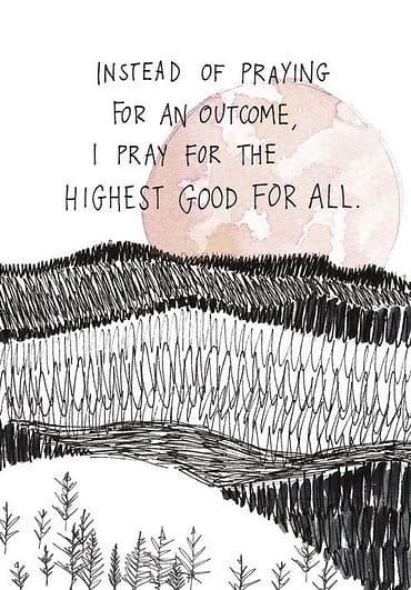 Instead of praying for an outcome, I pray for the highest good for all.