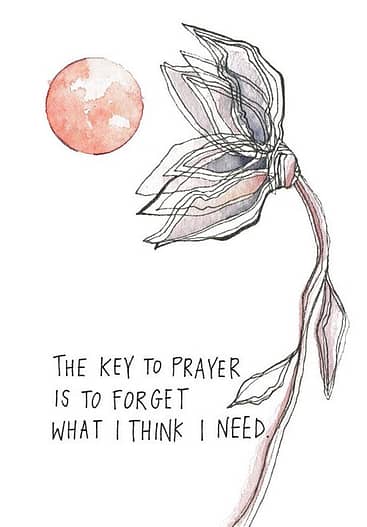 The key to prayer is to forget what I think I need