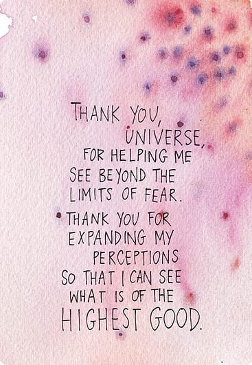 Thank you, universe, for helping me see beyond the limits of fear. Thank you for expanding my perceptions so that I can see what is of the highest good.