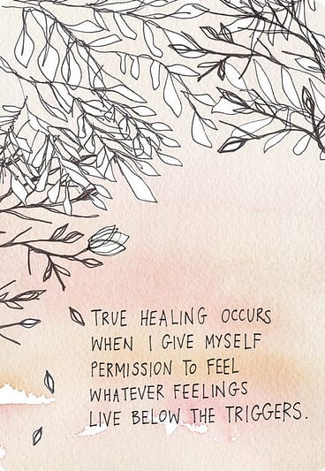 True healing occurs when I give myself the permission to feel whatever feelings live below the triggers