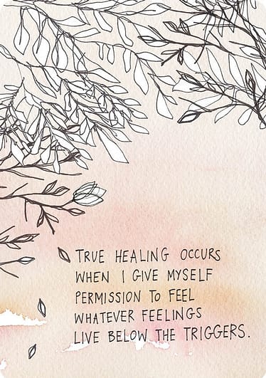 True healing occurs when I give myself permission to feel whatever feelings live below the triggers.